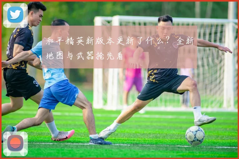 和平精英新版本更新了什么？全新地图与武器抢先看