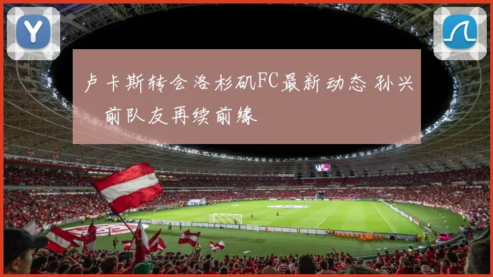 卢卡斯转会洛杉矶FC最新动态 孙兴慜前队友再续前缘