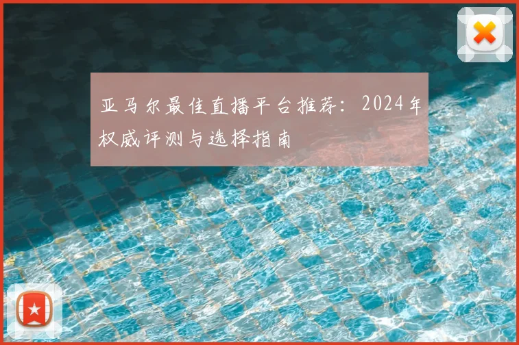 亚马尔最佳直播平台推荐:2024年权威评测与选择指南