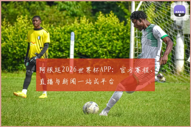 阿根廷2026世界杯APP:官方赛程、直播与新闻一站式平台