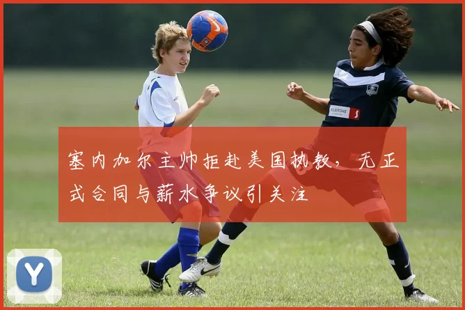 塞内加尔主帅拒赴美国执教,无正式合同与薪水争议引关注