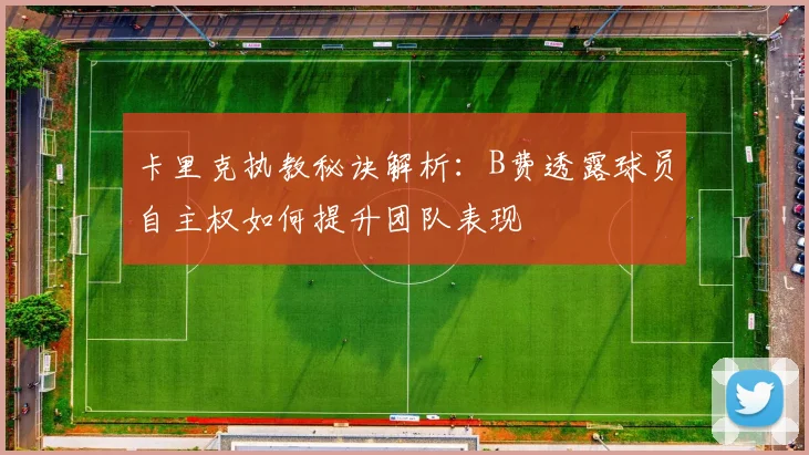 卡里克执教秘诀解析:B费透露球员自主权如何提升团队表现