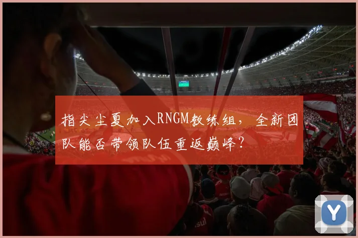 指尖尘夏加入RNGM教练组,全新团队能否带领队伍重返巅峰?
