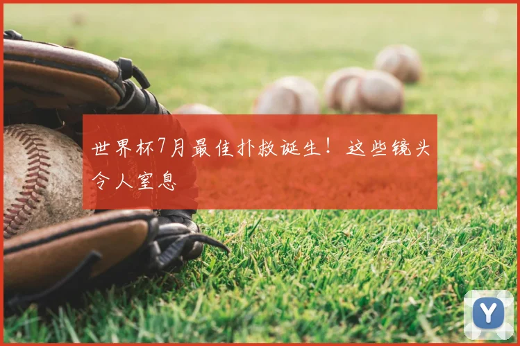 世界杯7月最佳扑救诞生！这些镜头令人窒息