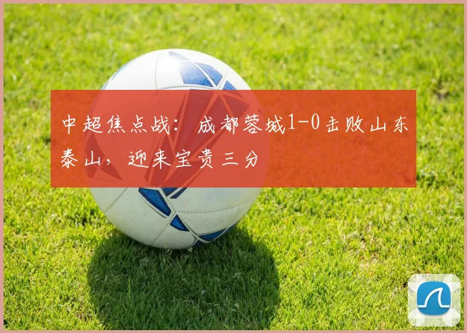中超焦点战：成都蓉城1-0击败山东泰山，迎来宝贵三分