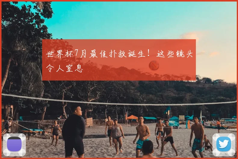 世界杯7月最佳扑救诞生！这些镜头令人窒息