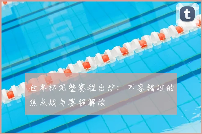 世界杯完整赛程出炉:不容错过的焦点战与赛程解读