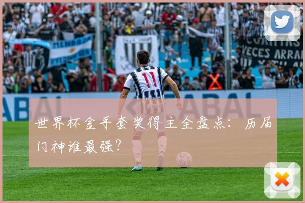 世界杯金手套奖得主全盘点：历届门神谁最强？