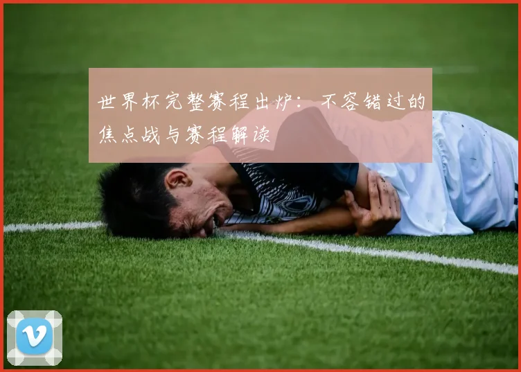世界杯完整赛程出炉:不容错过的焦点战与赛程解读