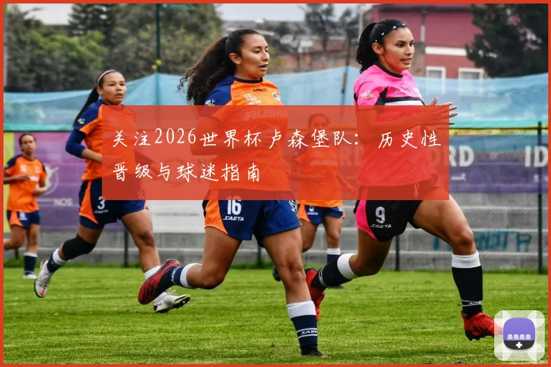 关注2026世界杯卢森堡队：历史性晋级与球迷指南