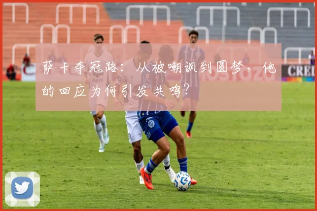 萨卡夺冠路:从被嘲讽到圆梦,他的回应为何引发共鸣?