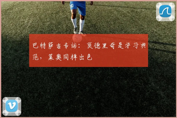 巴特萨吉专访：莫德里奇是学习典范，莱奥同样出色