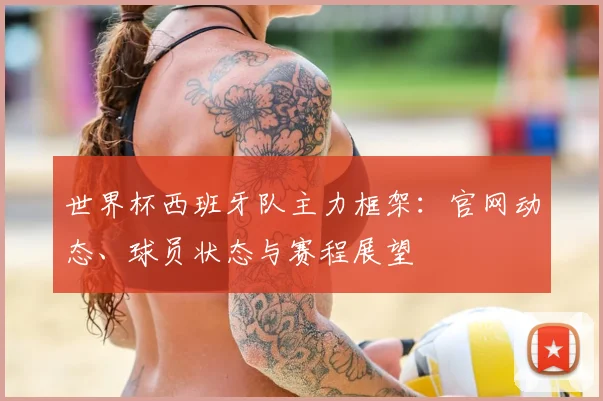 世界杯西班牙队主力框架:官网动态、球员状态与赛程展望