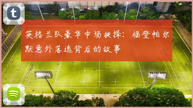 英格兰队豪华中场抉择:福登帕尔默意外落选背后的故事