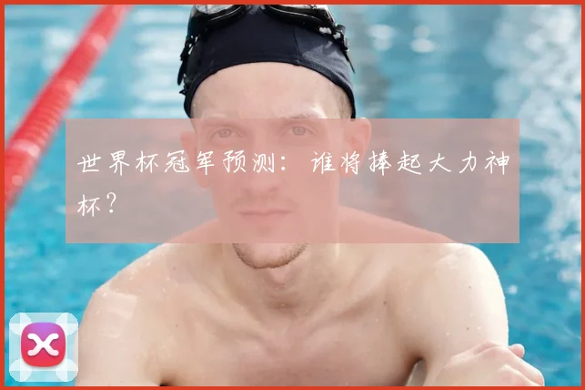 世界杯冠军预测：谁将捧起大力神杯？
