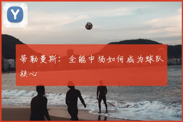 蒂勒曼斯:全能中场如何成为球队核心