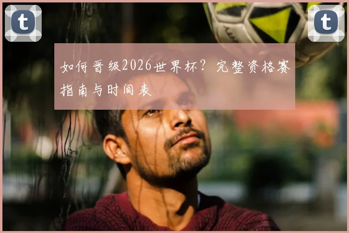 如何晋级2026世界杯?完整资格赛指南与时间表