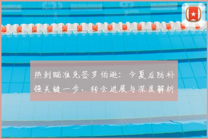 热刺瞄准免签罗伯逊:今夏后防补强关键一步,转会进展与深度解析