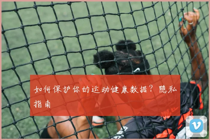 如何保护你的运动健康数据？隐私指南