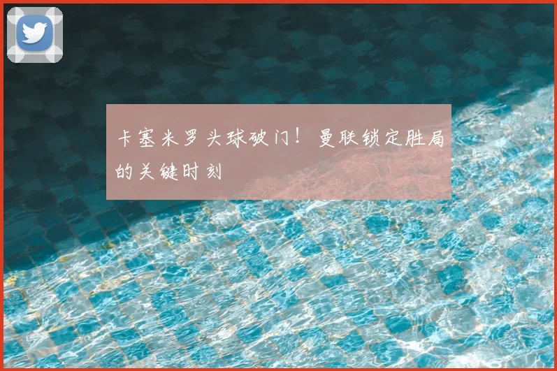 卡塞米罗头球破门！曼联锁定胜局的关键时刻