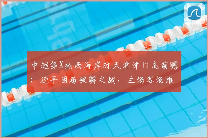 中超第X轮西海岸对天津津门虎前瞻：连平困局破解之战，主场客场谁占先机？