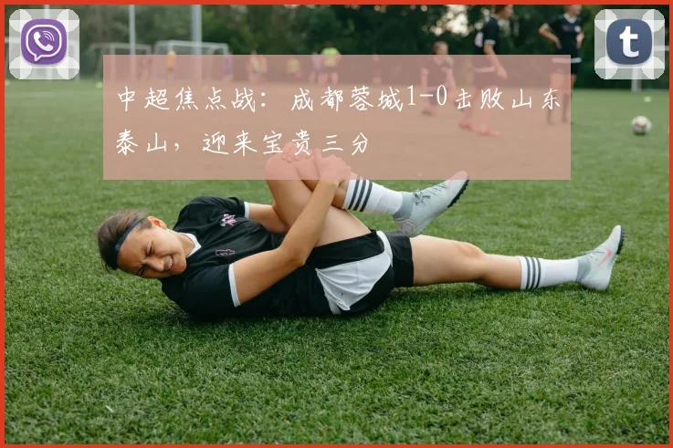 中超焦点战：成都蓉城1-0击败山东泰山，迎来宝贵三分