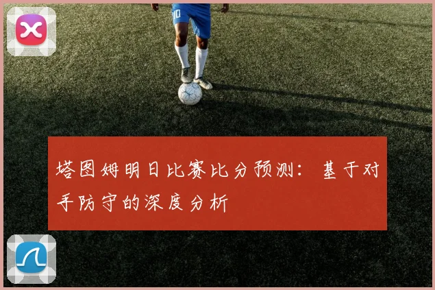 塔图姆明日比赛比分预测:基于对手防守的深度分析
