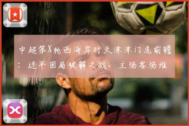 中超第X轮西海岸对天津津门虎前瞻：连平困局破解之战，主场客场谁占先机？