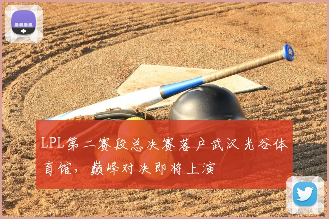 LPL第二赛段总决赛落户武汉光谷体育馆，巅峰对决即将上演