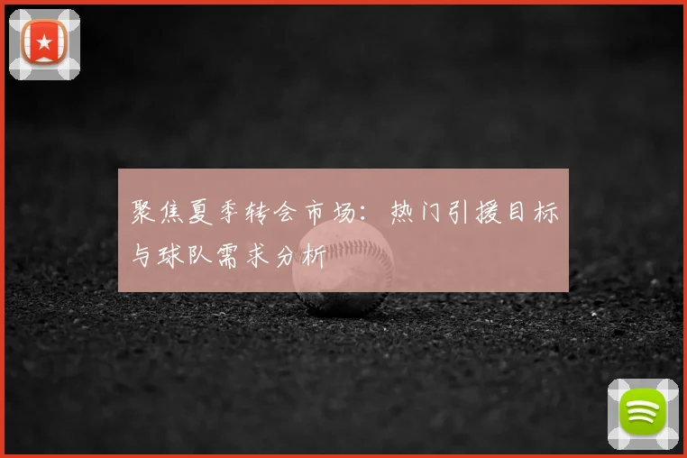 聚焦夏季转会市场:热门引援目标与球队需求分析