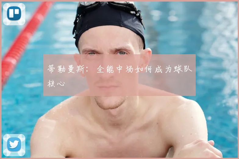 蒂勒曼斯:全能中场如何成为球队核心