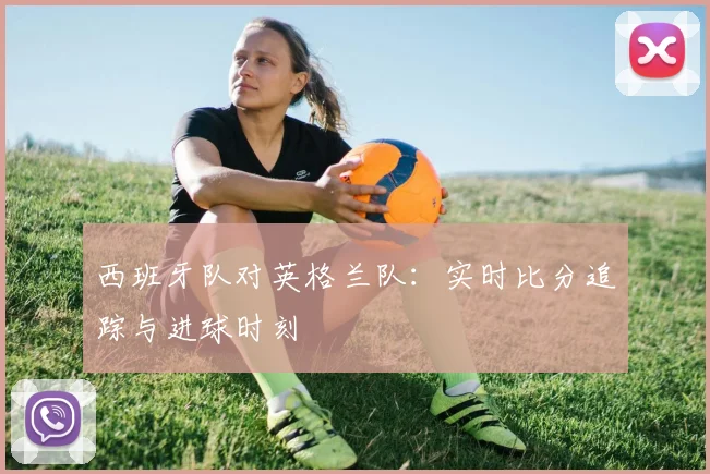 西班牙队对英格兰队:实时比分追踪与进球时刻