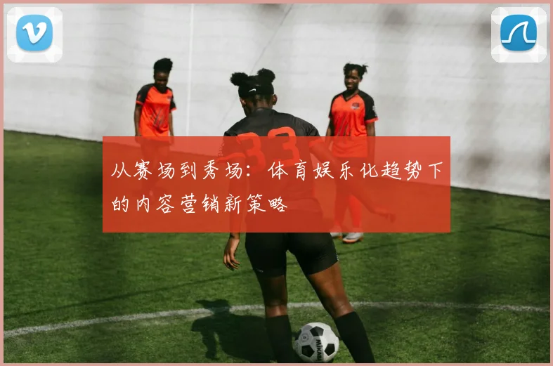 从赛场到秀场:体育娱乐化趋势下的内容营销新策略