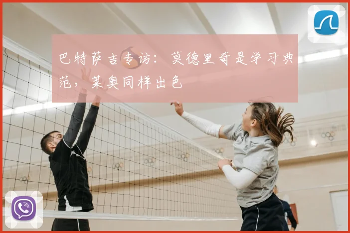 巴特萨吉专访：莫德里奇是学习典范，莱奥同样出色