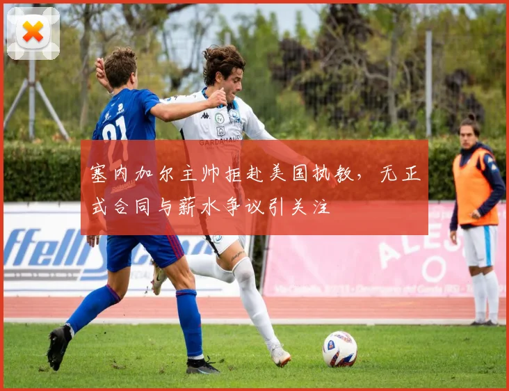 塞内加尔主帅拒赴美国执教,无正式合同与薪水争议引关注