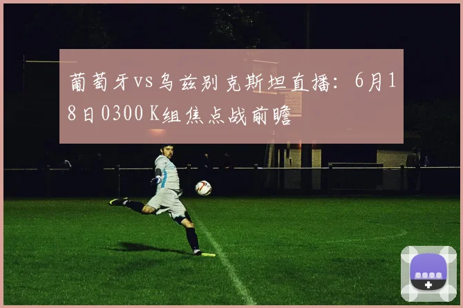 葡萄牙vs乌兹别克斯坦直播:6月18日0300 K组焦点战前瞻
